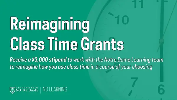 A headline reading Reimagining Class Time Grants. A sentence below the headline reads: Receive a $3,000 stipend to work with the Notre Dame Learning team to reimagine how you use class time in a course of your choosing. All text is in white, and the green background includes an image of a wall clock.